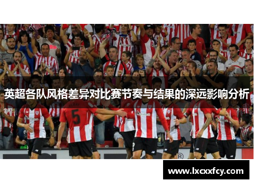 英超各队风格差异对比赛节奏与结果的深远影响分析