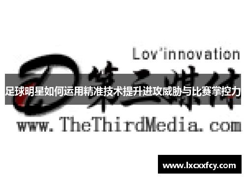 足球明星如何运用精准技术提升进攻威胁与比赛掌控力