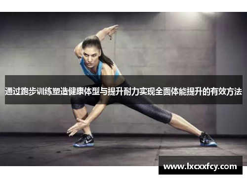 通过跑步训练塑造健康体型与提升耐力实现全面体能提升的有效方法