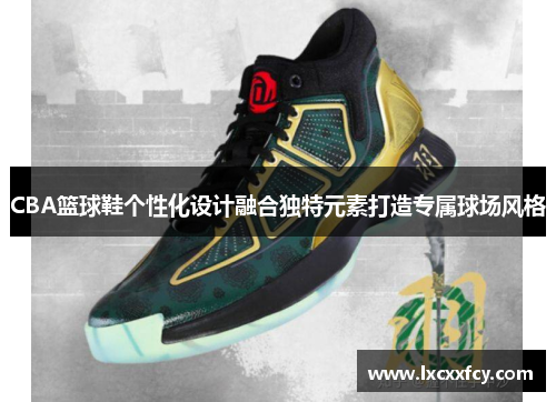 CBA篮球鞋个性化设计融合独特元素打造专属球场风格