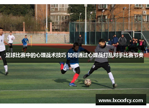 足球比赛中的心理战术技巧 如何通过心理战打乱对手比赛节奏