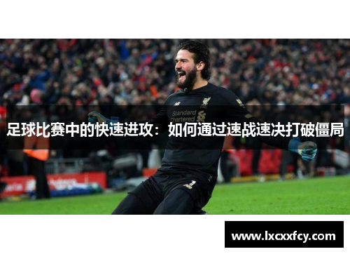 足球比赛中的快速进攻：如何通过速战速决打破僵局